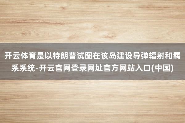 开云体育是以特朗普试图在该岛建设导弹辐射和羁系系统-开云官网登录网址官方网站入口(中国)