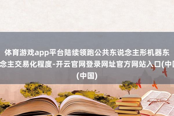 体育游戏app平台陆续领跑公共东说念主形机器东说念主交易化程度-开云官网登录网址官方网站入口(中国)
