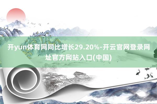 开yun体育网同比增长29.20%-开云官网登录网址官方网站入口(中国)