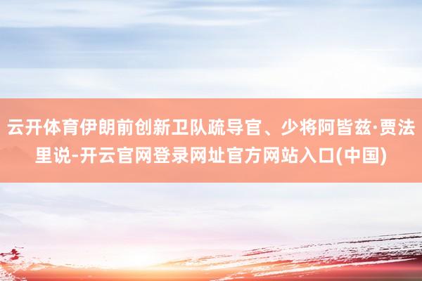 云开体育伊朗前创新卫队疏导官、少将阿皆兹·贾法里说-开云官网登录网址官方网站入口(中国)