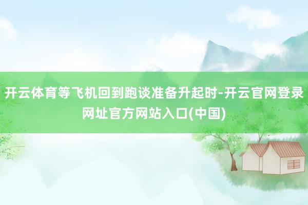 开云体育等飞机回到跑谈准备升起时-开云官网登录网址官方网站入口(中国)