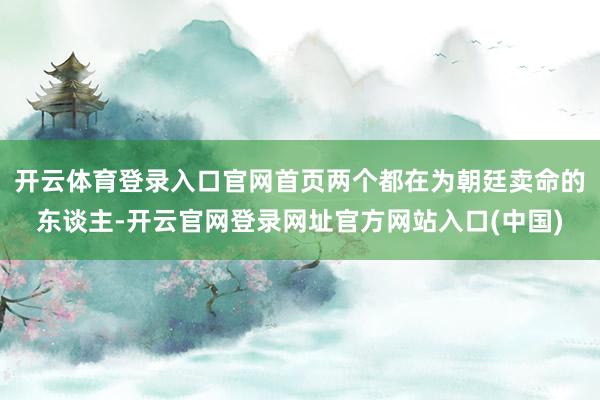 开云体育登录入口官网首页两个都在为朝廷卖命的东谈主-开云官网登录网址官方网站入口(中国)
