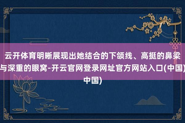 云开体育明晰展现出她结合的下颌线、高挺的鼻梁与深重的眼窝-开云官网登录网址官方网站入口(中国)