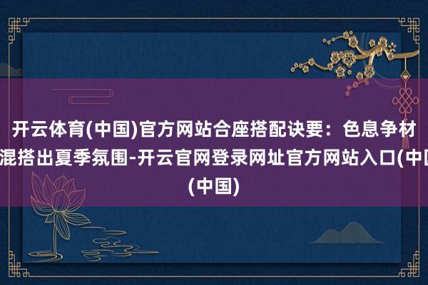 开云体育(中国)官方网站合座搭配诀要：色息争材质混搭出夏季氛围-开云官网登录网址官方网站入口(中国)