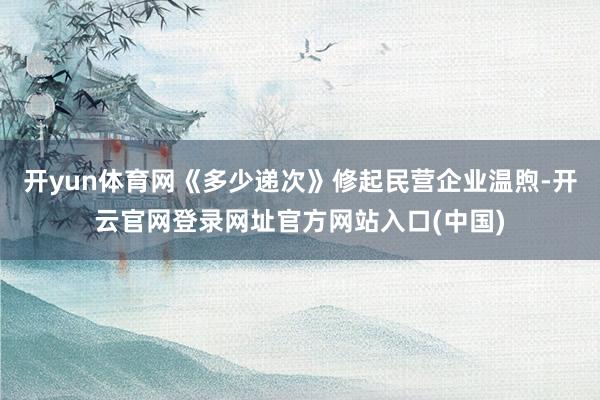开yun体育网《多少递次》修起民营企业温煦-开云官网登录网址官方网站入口(中国)