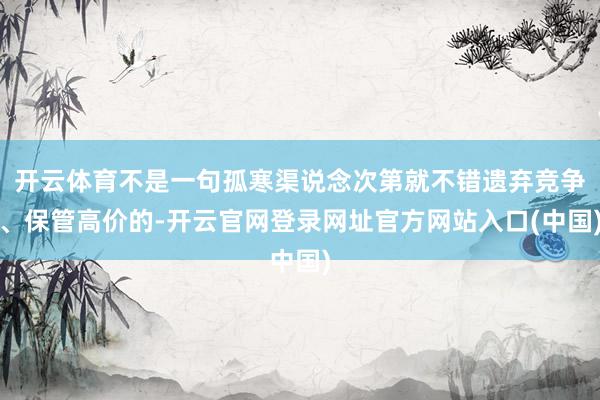 开云体育不是一句孤寒渠说念次第就不错遗弃竞争、保管高价的-开云官网登录网址官方网站入口(中国)