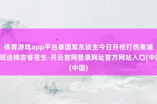 体育游戏app平台泰国军东谈主今日开枪打伤柬埔寨班迭棉吉省苍生-开云官网登录网址官方网站入口(中国)