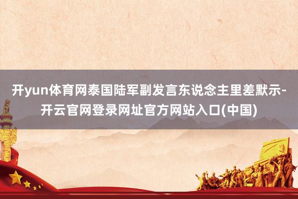 开yun体育网泰国陆军副发言东说念主里差默示-开云官网登录网址官方网站入口(中国)
