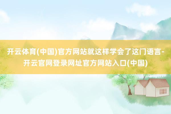 开云体育(中国)官方网站就这样学会了这门语言-开云官网登录网址官方网站入口(中国)