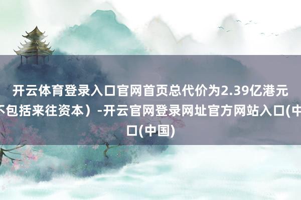 开云体育登录入口官网首页总代价为2.39亿港元(不包括来往资本)-开云官网登录网址官方网站入口(中国)