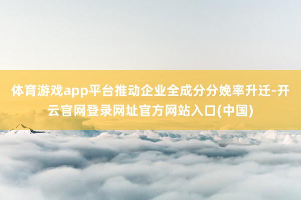 体育游戏app平台推动企业全成分分娩率升迁-开云官网登录网址官方网站入口(中国)