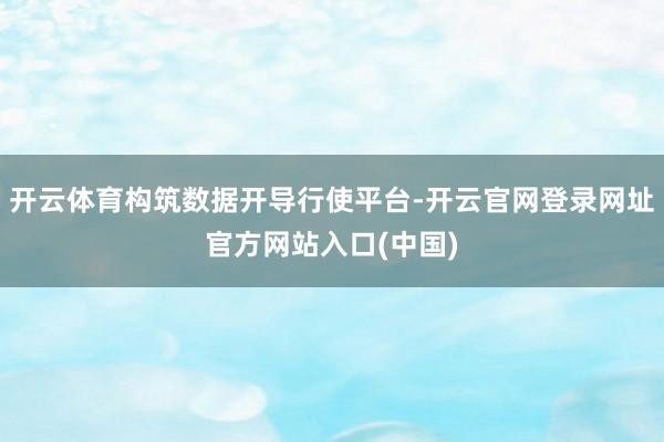 开云体育构筑数据开导行使平台-开云官网登录网址官方网站入口(中国)